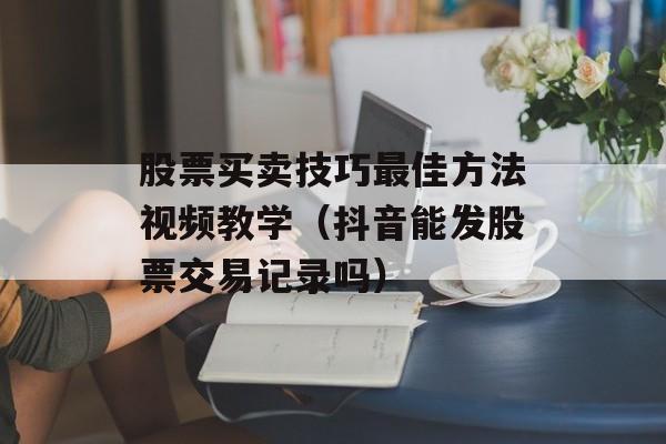 股票买卖技巧最佳方法视频教学（抖音能发股票交易记录吗）