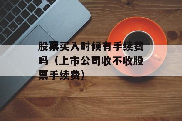 股票买入时候有手续费吗（上市公司收不收股票手续费）