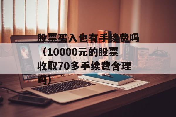 股票买入也有手续费吗（10000元的股票收取70多手续费合理吗）