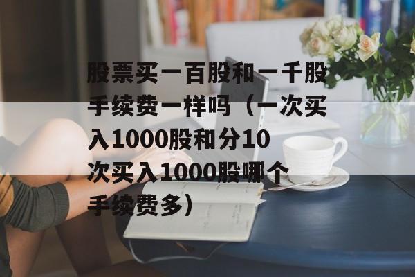 股票买一百股和一千股手续费一样吗（一次买入1000股和分10次买入1000股哪个手续费多）