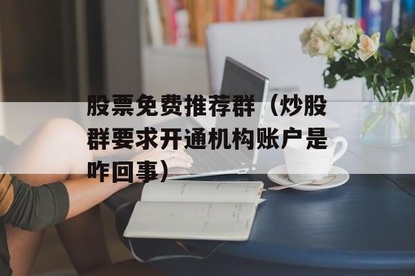 股票免费推荐群（炒股群要求开通机构账户是咋回事）