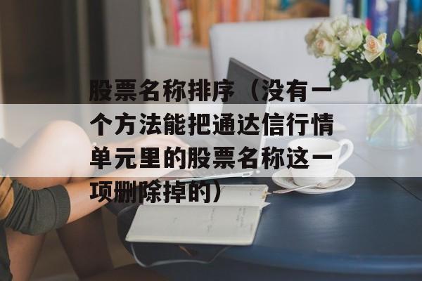 股票名称排序（没有一个方法能把通达信行情单元里的股票名称这一项删除掉的）