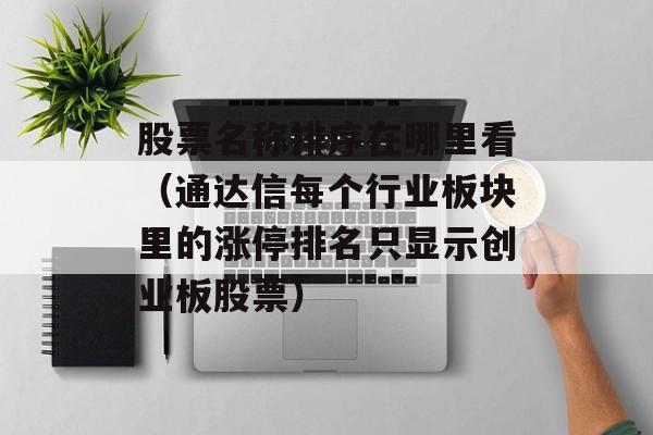 股票名称排序在哪里看（通达信每个行业板块里的涨停排名只显示创业板股票）