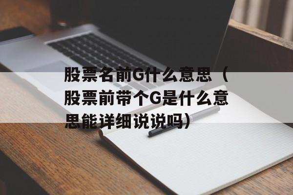 股票名前G什么意思（股票前带个G是什么意思能详细说说吗）