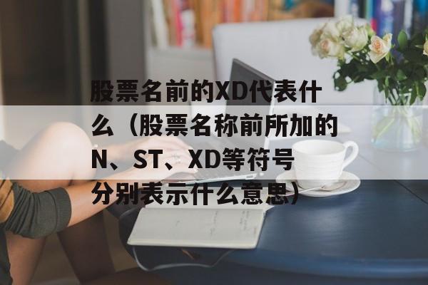 股票名前的XD代表什么（股票名称前所加的N、ST、XD等符号分别表示什么意思）