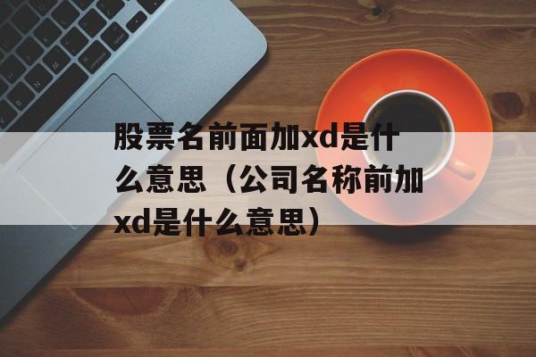 股票名前面加xd是什么意思（公司名称前加xd是什么意思）