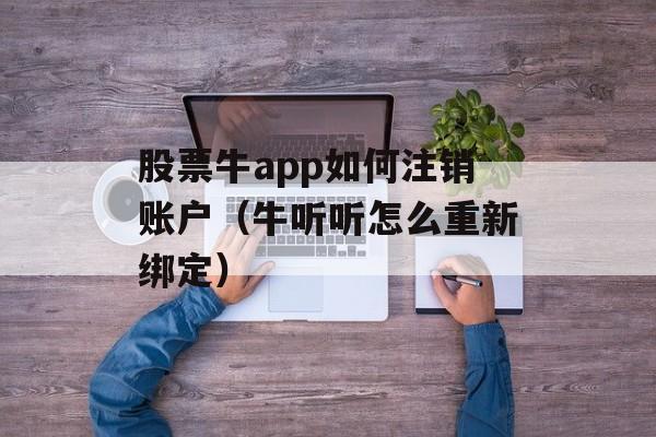 股票牛app如何注销账户（牛听听怎么重新绑定）