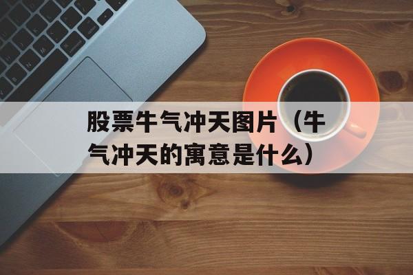 股票牛气冲天图片（牛气冲天的寓意是什么）