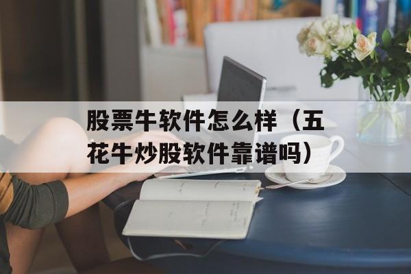 股票牛软件怎么样（五花牛炒股软件靠谱吗）