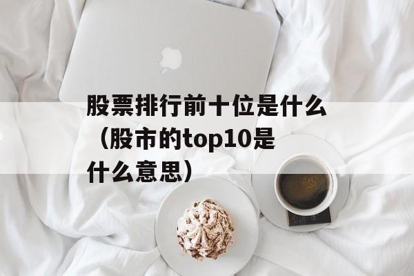 股票排行前十位是什么（股市的top10是什么意思）