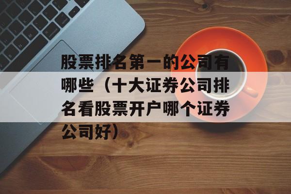 股票排名第一的公司有哪些（十大证券公司排名看股票开户哪个证券公司好）