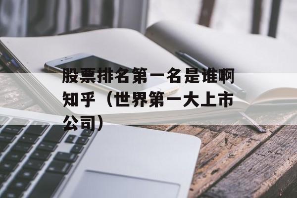 股票排名第一名是谁啊知乎（世界第一大上市公司）