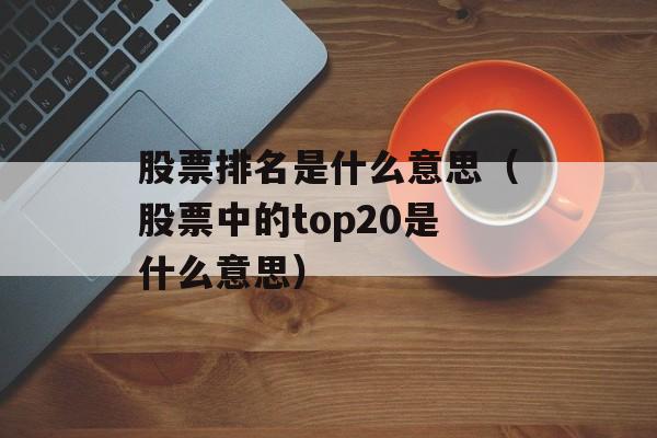 股票排名是什么意思（股票中的top20是什么意思）