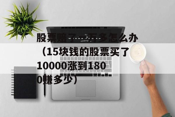 股票赔了一万多怎么办（15块钱的股票买了10000涨到1800赚多少）