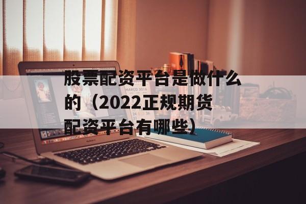 股票配资平台是做什么的（2022正规期货配资平台有哪些）