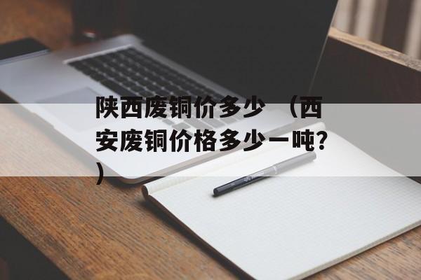 陕西废铜价多少 （西安废铜价格多少一吨？）