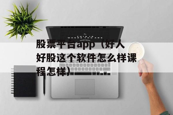 股票平台app（好人好股这个软件怎么样课程怎样）