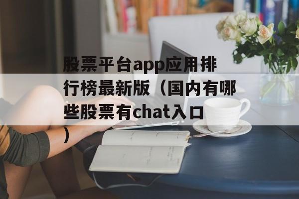 股票平台app应用排行榜最新版（国内有哪些股票有chat入口）