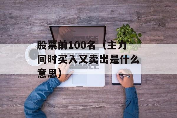 股票前100名（主力同时买入又卖出是什么意思）