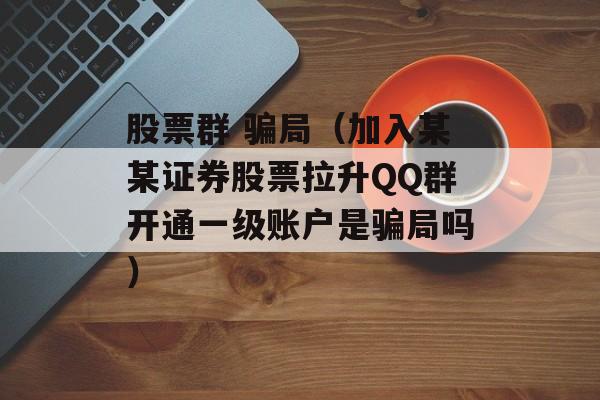 股票群 骗局（加入某某证券股票拉升QQ群开通一级账户是骗局吗）