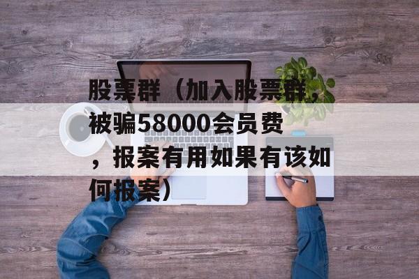 股票群（加入股票群，被骗58000会员费，报案有用如果有该如何报案）