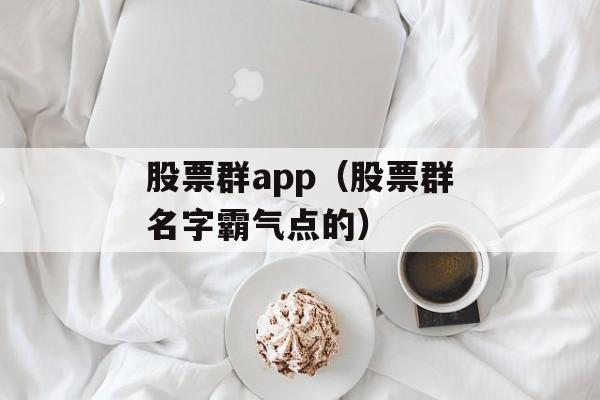 股票群app（股票群名字霸气点的）