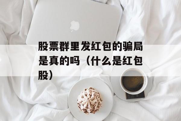 股票群里发红包的骗局是真的吗（什么是红包股）