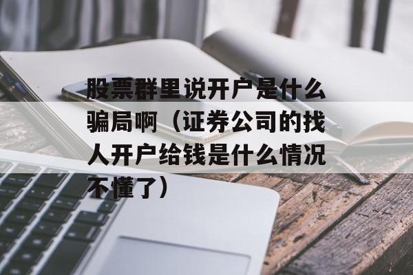 股票群里说开户是什么骗局啊（证券公司的找人开户给钱是什么情况不懂了）