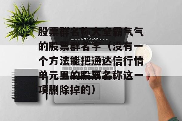 股票群名称大全霸气气的股票群名字（没有一个方法能把通达信行情单元里的股票名称这一项删除掉的）