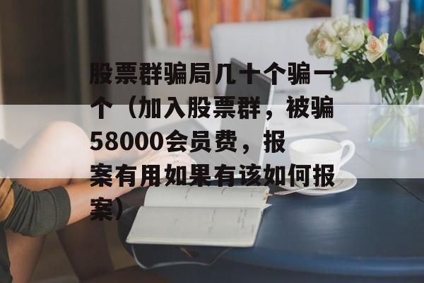 股票群骗局几十个骗一个（加入股票群，被骗58000会员费，报案有用如果有该如何报案）