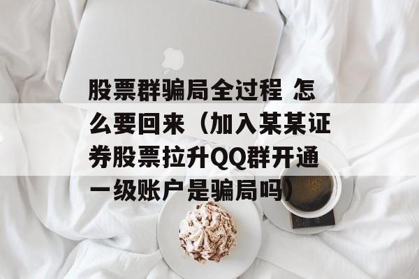 股票群骗局全过程 怎么要回来（加入某某证券股票拉升QQ群开通一级账户是骗局吗）