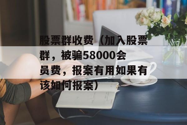 股票群收费（加入股票群，被骗58000会员费，报案有用如果有该如何报案）