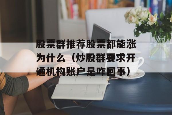 股票群推荐股票都能涨为什么（炒股群要求开通机构账户是咋回事）