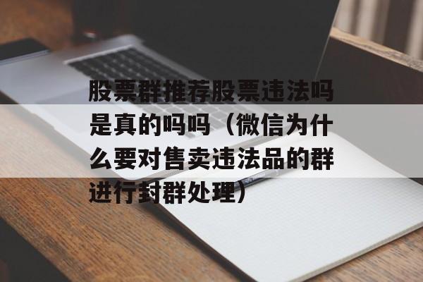 股票群推荐股票违法吗是真的吗吗（微信为什么要对售卖违法品的群进行封群处理）