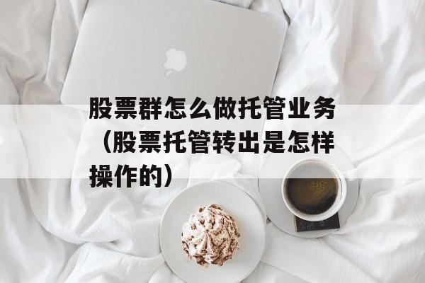 股票群怎么做托管业务（股票托管转出是怎样操作的）