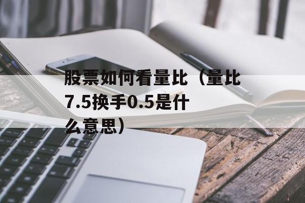 股票如何看量比（量比7.5换手0.5是什么意思）