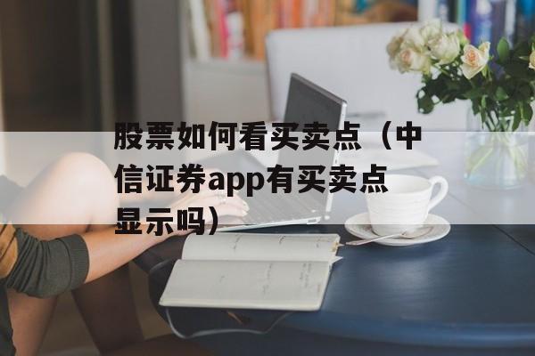 股票如何看买卖点（中信证券app有买卖点显示吗）