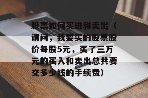 股票如何买进和卖出（请问，我要买的股票股价每股5元，买了三万元的买入和卖出总共要交多少钱的手续费）