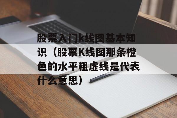 股票入门k线图基本知识（股票K线图那条橙色的水平粗虚线是代表什么意思）