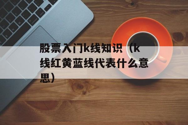 股票入门k线知识（k线红黄蓝线代表什么意思）