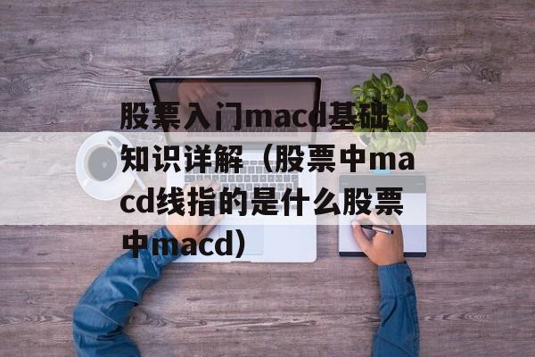 股票入门macd基础知识详解（股票中macd线指的是什么股票中macd）