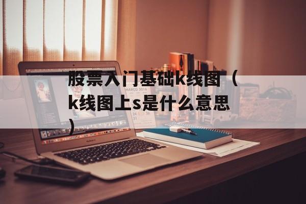 股票入门基础k线图（k线图上s是什么意思）