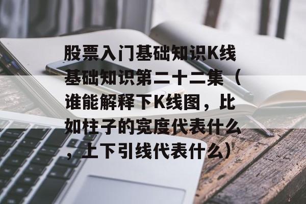 股票入门基础知识K线基础知识第二十二集（谁能解释下K线图，比如柱子的宽度代表什么，上下引线代表什么）