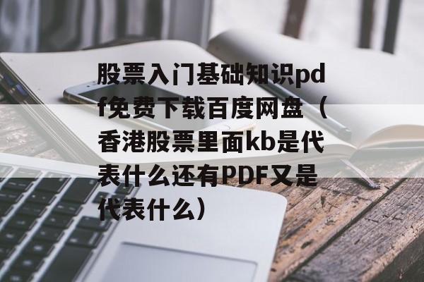 股票入门基础知识pdf免费下载百度网盘（香港股票里面kb是代表什么还有PDF又是代表什么）