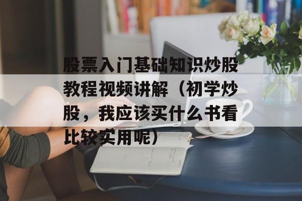 股票入门基础知识炒股教程视频讲解（初学炒股，我应该买什么书看比较实用呢）