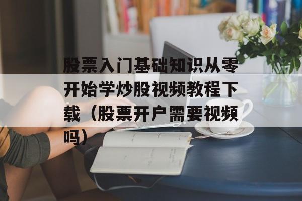 股票入门基础知识从零开始学炒股视频教程下载（股票开户需要视频吗）