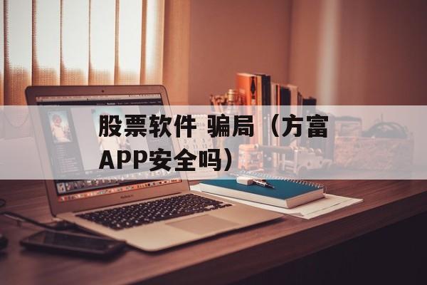 股票软件 骗局（方富APP安全吗）