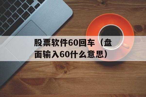 股票软件60回车（盘面输入60什么意思）