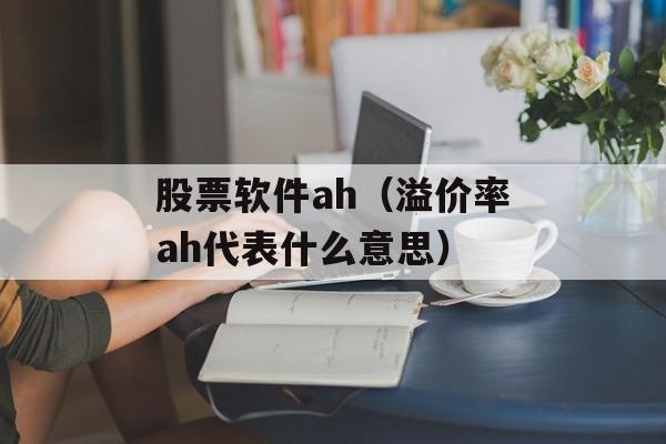 股票软件ah（溢价率ah代表什么意思）