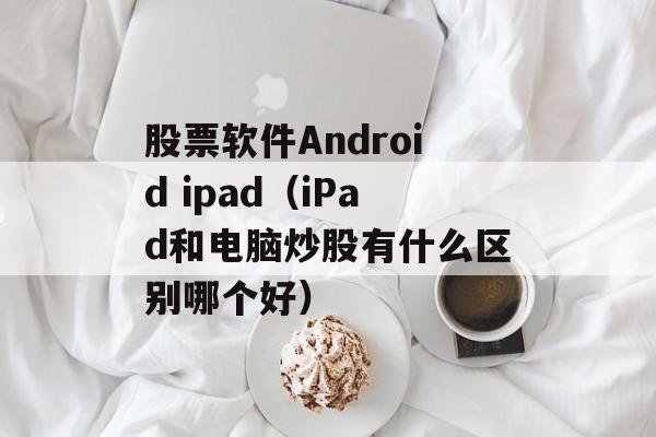 股票软件Android ipad（iPad和电脑炒股有什么区别哪个好）